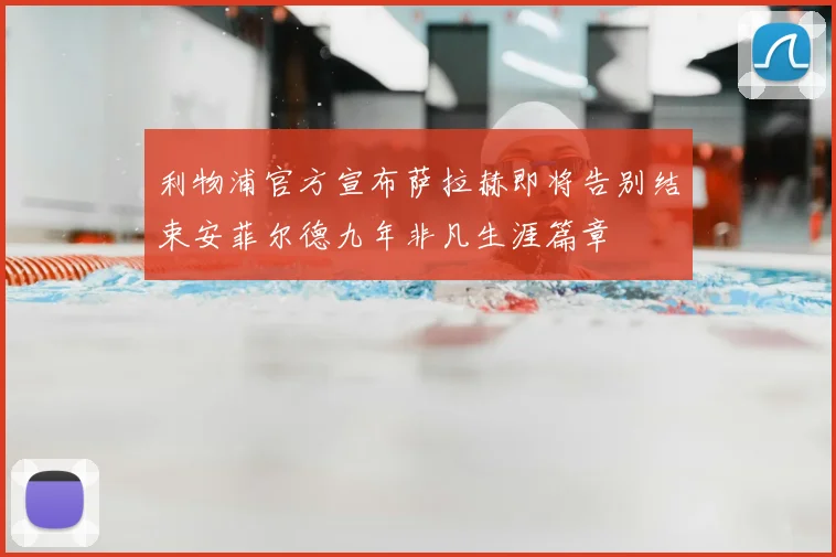 利物浦官方宣布萨拉赫即将告别结束安菲尔德九年非凡生涯篇章