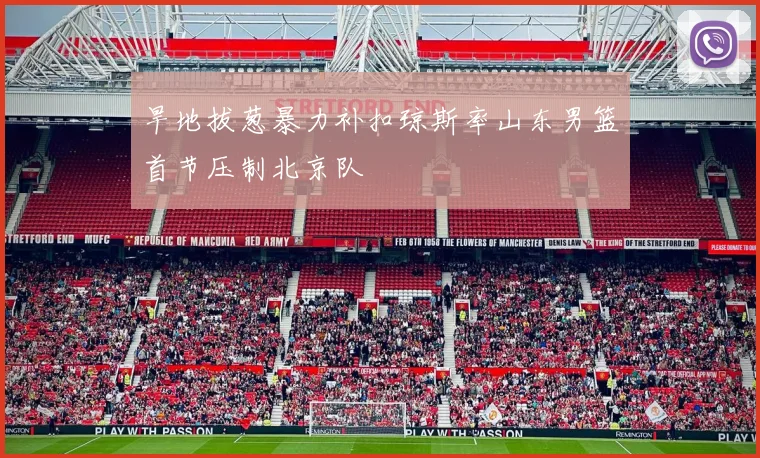 旱地拔葱暴力补扣琼斯率山东男篮首节压制北京队