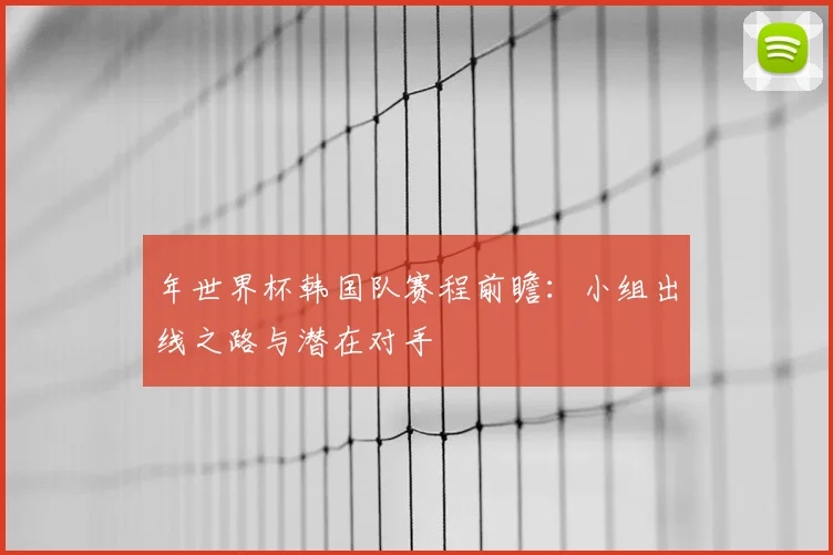 年世界杯韩国队赛程前瞻：小组出线之路与潜在对手