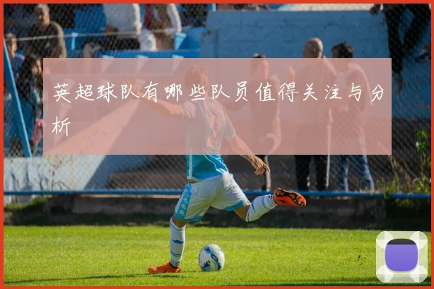 英超球队有哪些队员值得关注与分析