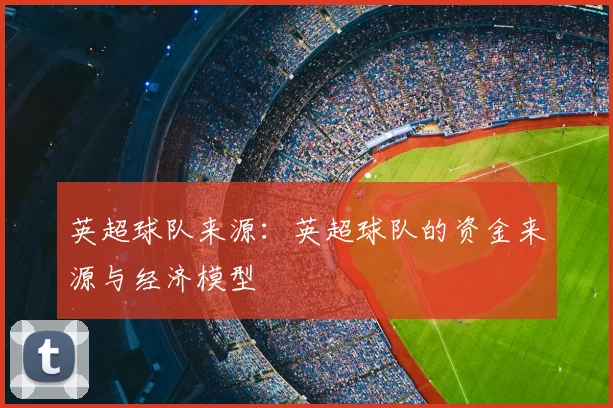 英超球队来源：英超球队的资金来源与经济模型
