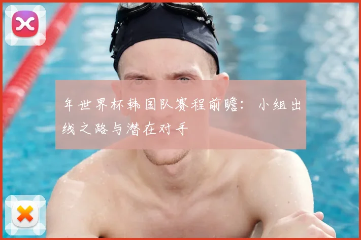 年世界杯韩国队赛程前瞻：小组出线之路与潜在对手
