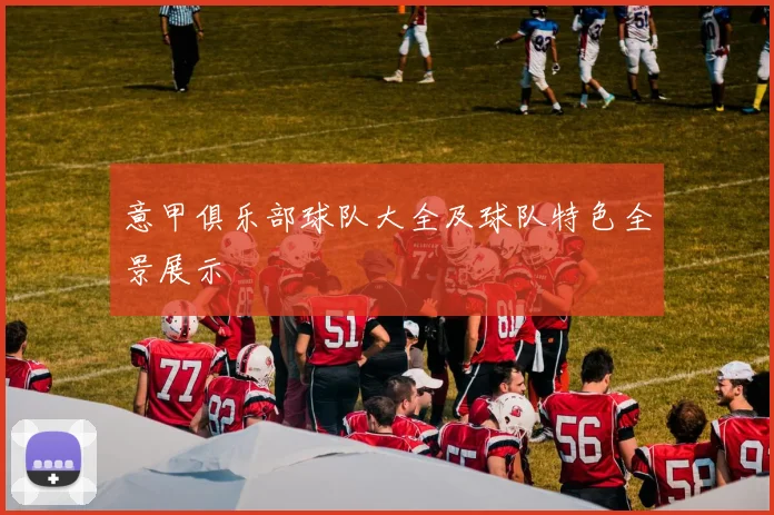 意甲俱乐部球队大全及球队特色全景展示