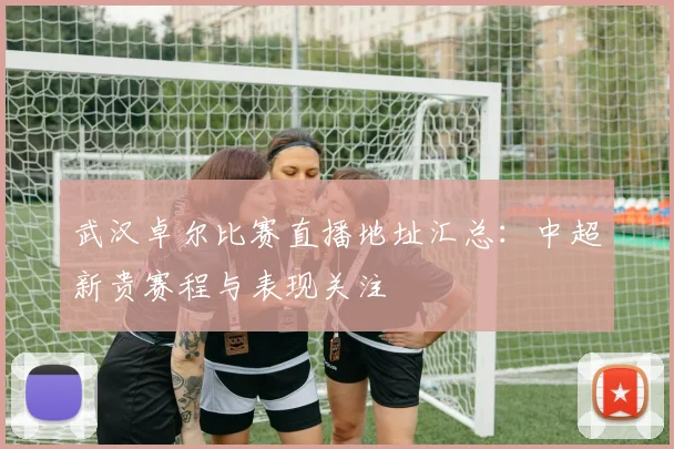 武汉卓尔比赛直播地址汇总：中超新贵赛程与表现关注