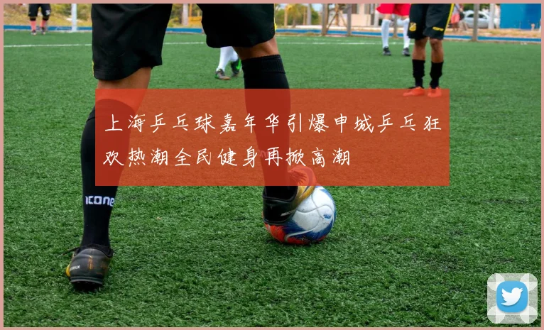 上海乒乓球嘉年华引爆申城乒乓狂欢热潮全民健身再掀高潮