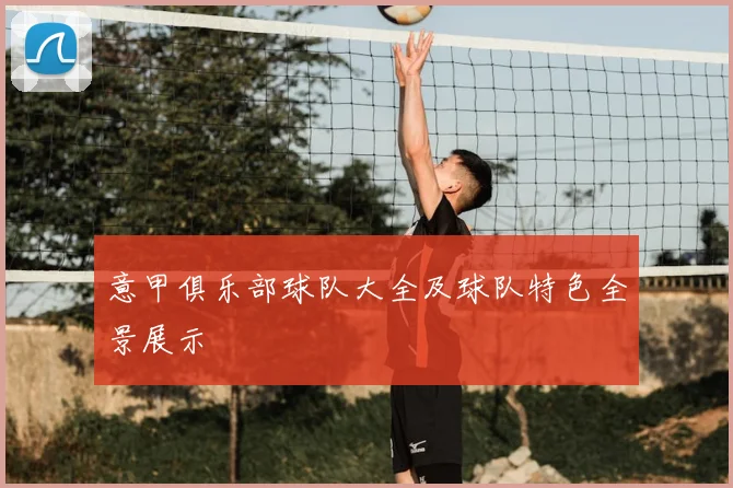 意甲俱乐部球队大全及球队特色全景展示