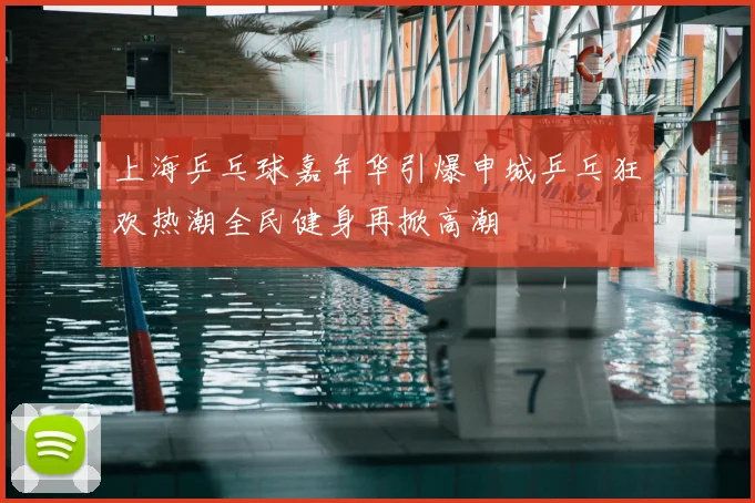 上海乒乓球嘉年华引爆申城乒乓狂欢热潮全民健身再掀高潮
